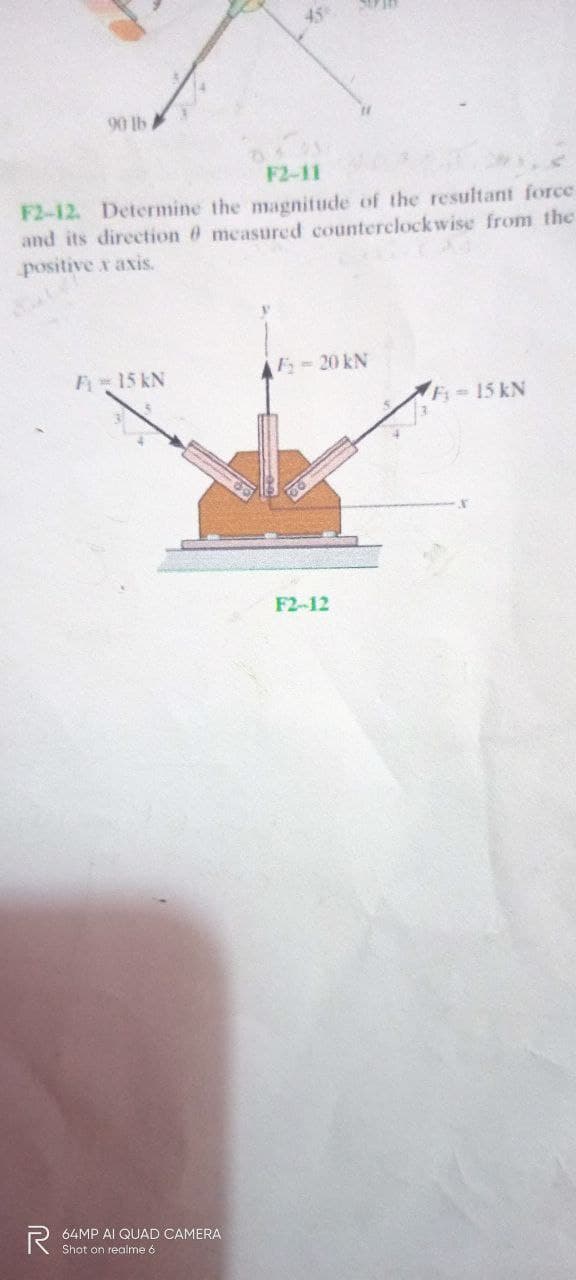 45°
90 lb
F2-11
F2-12. Determine the magnitude of the resultant force
and its direction 0 measured counterclockwise from the
positive x axis.
F 15 kN
F 20 kN
F 15 kN
F2-12
R
64MP AI QUAD CAMERA
Shot on realme 6
