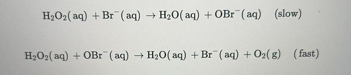 H₂O2(aq) + Br(aq) → H₂O(aq) + OBr(aq) (slow)
H₂O₂(aq) + OBr¯(aq) → H₂O(aq) + Br¯(aq) + O₂(g) (fast)