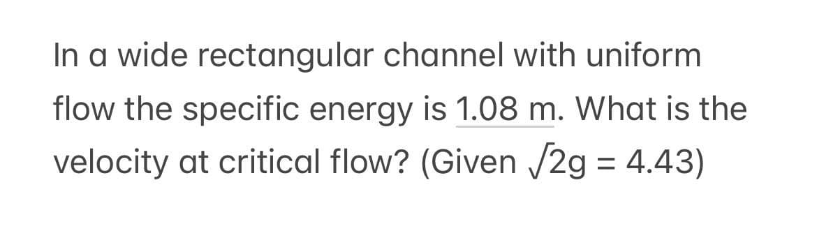 In a wide rectangular channel with uniform
flow the specific energy is 1.08 m. What is the
velocity at critical flow? (Given √2g = 4.43)