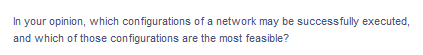 In your opinion, which configurations of a network may be successfully executed,
and which of those configurations are the most feasible?