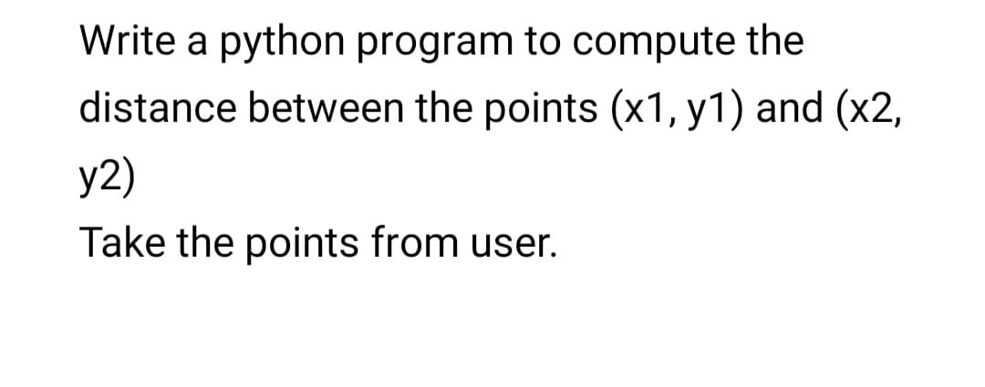 Write a python program to compute the
distance between the points (x1, y1) and (x2,
y2)
Take the points from user.
