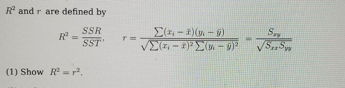 R and r are defined by
Sry
SSR
E(r, - 7)(y, – j)
R?
VE(*; - T)² (Y – 7)?
VSSyy
SST'
(1) Show R2 = r2.
