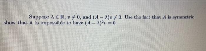 Suppose A E R, v# 0, and (A-A)v#0. Use the fact that A is symmetric
show that it is impossible to have (A - X)?v 0.
