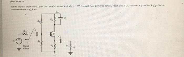 QUESTION 1o
For the amplifier circuit below given Kp 2.4mA/V essume A0, Vip1.5V. Q point(1.7mA, 3.JV), VDC-10V, R135OK ohm, l2-242K ohm, R 3SKohm, R sig 2kohm
Determine the value of gin ms
Signal
Source
