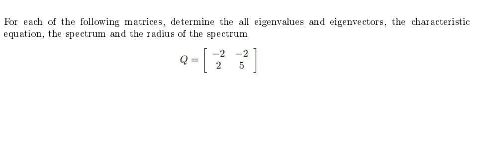 For each of the following matrices, determine the all eigenvalues and eigenvectors, the characteristic
equation, the spectrum and the radius of the spectrum
-2
-2
Q =
