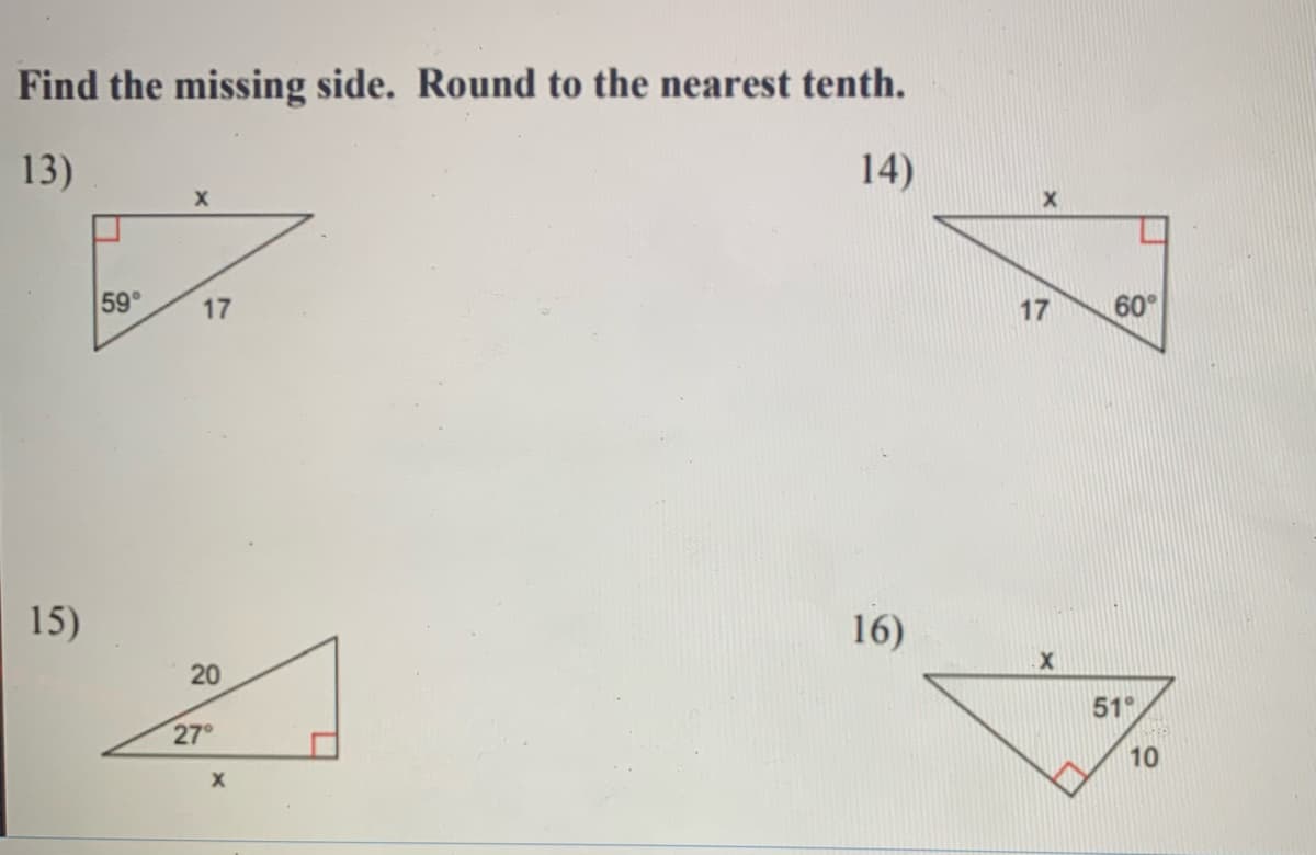 Find the missing side. Round to the nearest tenth.
13)
14)
59°
17
17
60°
15)
16)
20
51°
27°
10
