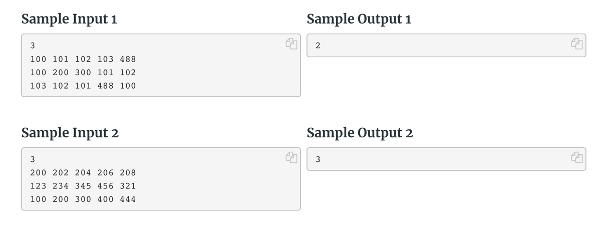 Sample Input 1
Sample Output i
100 101 102 103 488
100 200 300 101 102
103 102 101 488 100
Sample Input 2
Sample Output 2
3
3
200 202 204 206 208
123 234 345 456 321
100 200 300 400 444
