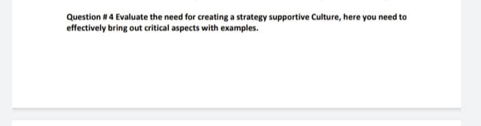 Question # 4 Evaluate the need for creating a strategy supportive Culture, here you need to
effectively bring out critical aspects with examples.
