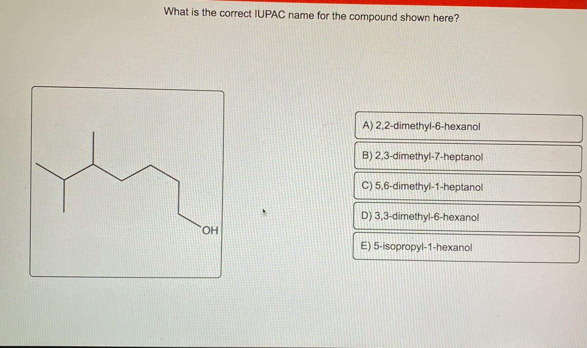 What is the correct IUPAC name for the compound shown here?
A) 2,2-dimethyl-6-hexanol
B) 2,3-dimethyl-7-heptanol
C) 5,6-dimethyl-1-heptanol
D) 3,3-dimethyl-6-hexanol
HO.
E) 5-isopropyl-1-hexanol
