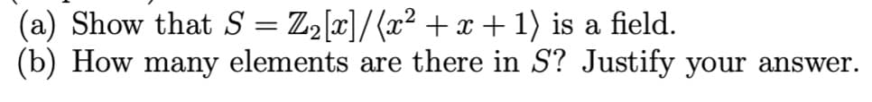 (a) Show that S = Z₂[x]/(x² + x + 1) is a field.
(b) How many elements are there in S? Justify your answer.