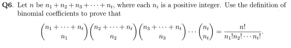 Q6. Let n be n₁ + N₂ + N3+ +nt, where each n, is a positive integer. Use the definition of
binomial coefficients to prove that
nt
+
(m₁ + ... + m²) (₂².
n1
N2
nt
+ nt
m²) (13 + m₂ + m²)....(m)
nt
n3
=
n!
'n₁!n₂! ne!"