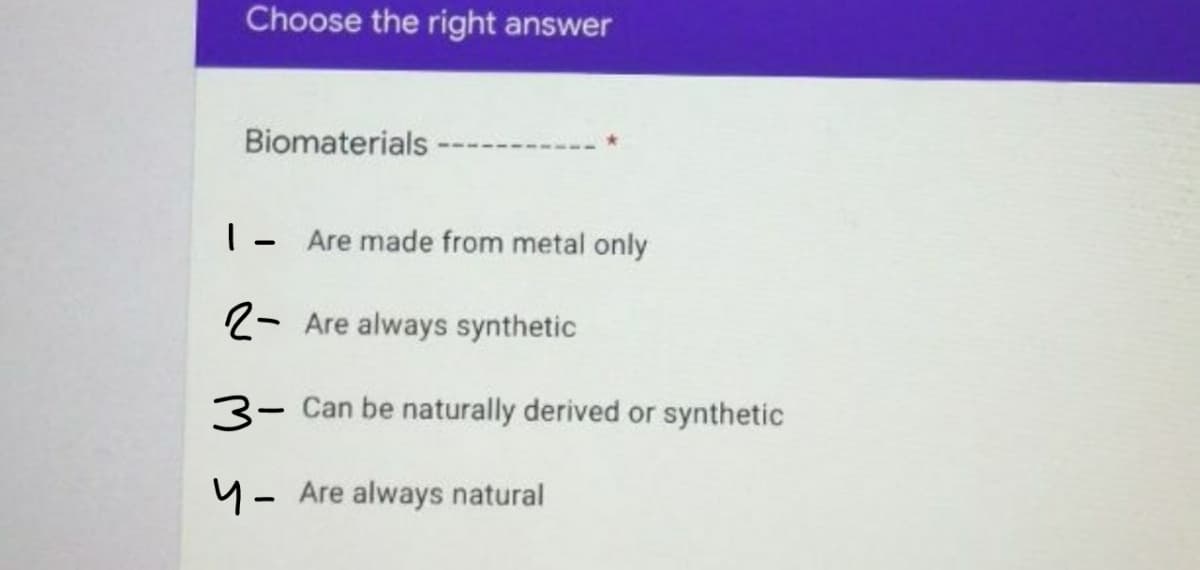 Choose the right answer
Biomaterials
|- Are made from metal only
2- Are always synthetic
3- Can be naturally derived or synthetic
4- Are always natural
|
