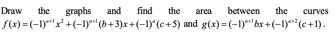 Draw
the
graphs
and
find
the
between
the
curves
area
f (x) = (-1)*'x² +(-1)**' (b+3)x+(-1)“ (c+5) and g(x)=(-1)*'bx+(-1)*² (c+1).
