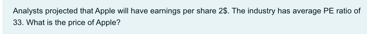 Analysts projected that Apple will have earnings per share 2$. The industry has average PE ratio of
33. What is the price of Apple?
