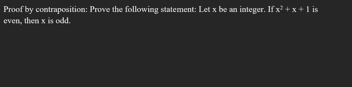 Proof by contraposition: Prove the following statement: Let x be an
integer. If x2 +x+1 is
even, then x is odd.
