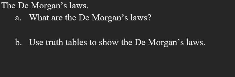 The De Morgan's laws.
a. What are the De Morgan's laws?
b. Use truth tables to show the De Morgan's laws.
