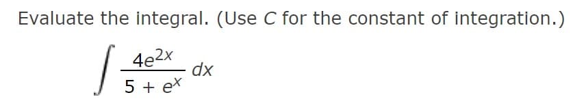 Evaluate the integral. (Use C for the constant of integration.)
4e2x
dx
5 + ex
