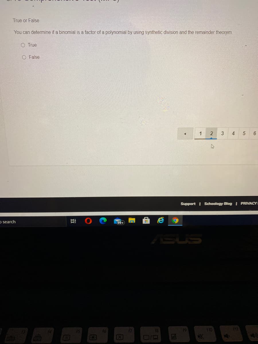 True or False
You can determine if a binomial is a factor of a polynomial by using synthetic division and the remainder theorem.
O True
O False
2
3
4
Support I Schoology Blog | PRIVACY
o search
ASUS
14
15
16
f7
18
19
110
11
E3
[X
