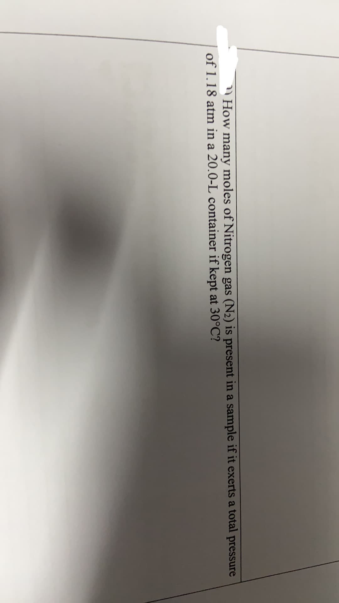 How many moles of Nitrogen gas (N2) is present in a sample if it exerts a total pressure
of 1.18 atm in a 20.0-L container if kept at 30°C?
