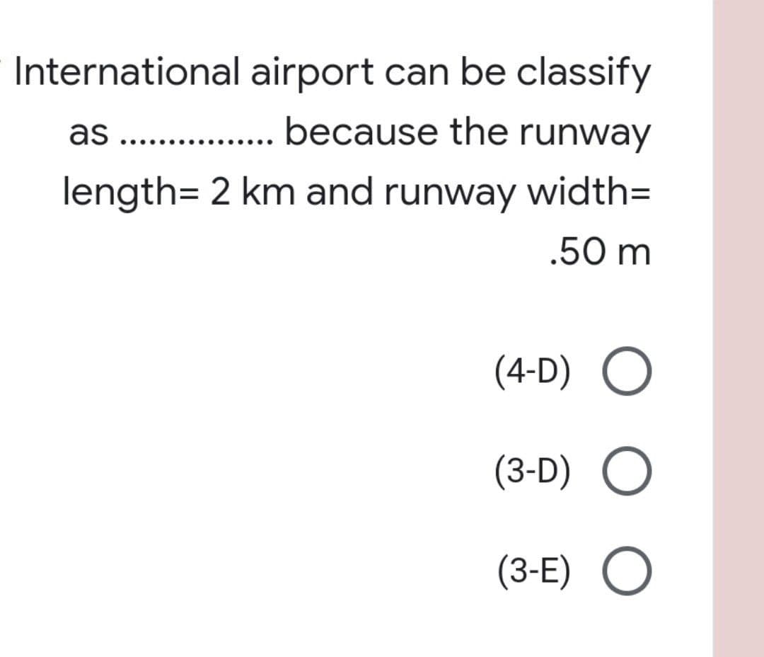 International airport can be classify
as ...
because the runway
length= 2 km and runway width3D
.50 m
(4-D) O
(3-D) O
(3-E) O
