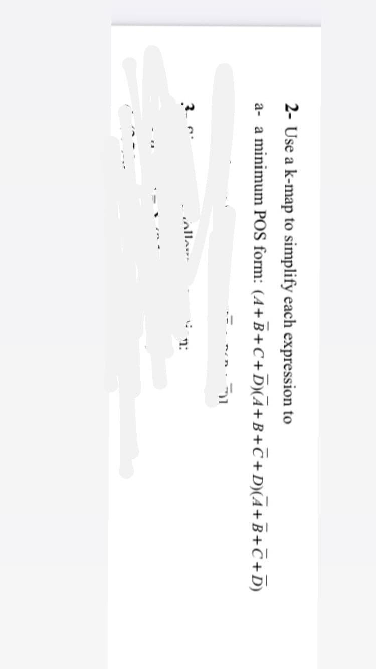 2- Use a k-map to simplify each expression to
a- a minimum POS form: (4+B+C+DyÃ+B+C+ D)(Ā+B+C+D)
ollo.
n:
