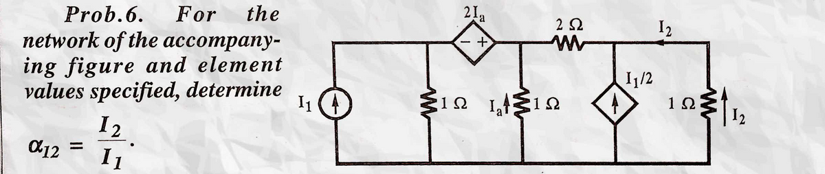 Prob.6.
For
network of the accompany-
ing figure and element
values specified, determine
the
21,
a
2 2
I2
メ
I1/2
I1
12
12
l12
%3D
I1
+.
