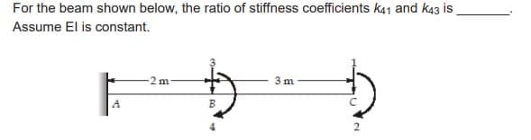 For the beam shown below, the ratio of stiffness coefficients k41 and k43 is
Assume El is constant.
-2m-
B
4
3m
2