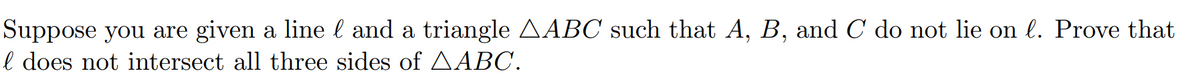 Suppose you are given a line l and a triangle AABC such that A, B, and C do not lie on l. Prove that
l does not intersect all three sides of AABC.
