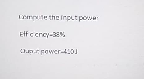 Compute the input power
Efficiency=38%
Ouput power-=410 J