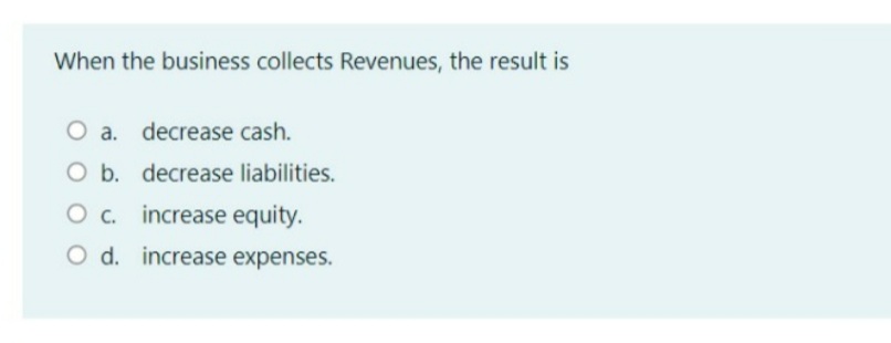 When the business collects Revenues, the result is
O a. decrease cash.
O b. decrease liabilities.
O c. increase equity.
O d. increase expenses.
