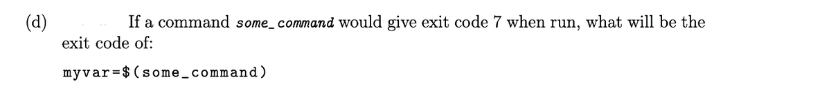 (d)
If a command some_command would give exit code 7 when run, what will be the
exit code of:
myvar=$(some_command)