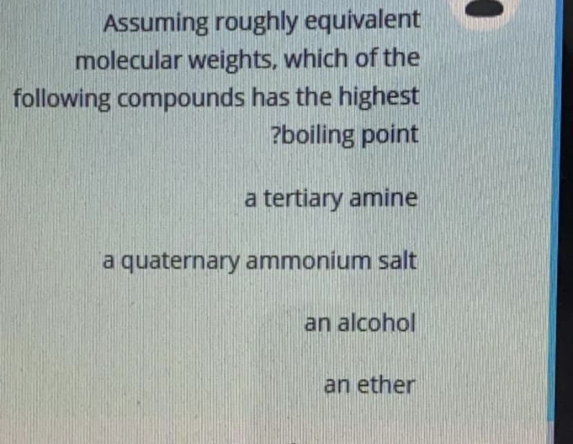 Assuming roughly equivalent
molecular weights, which of the
following compounds has the highest
?boiling point
a tertiary amine
a quaternary ammonium salt
an alcohol
an ether
