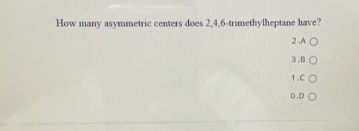 How many asymmetric centers does 2,4,6-trimethylheptane have?
2 .A O
3.B O
1.CO
O.D O
