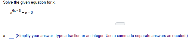 Solve the given equation for x.
e6x-8-e=0
X=
(Simplify your answer. Type a fraction or an integer. Use a comma to separate answers as needed.)