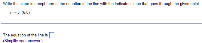 Write the slope-intercept form of the equation of the line with the indicated slope that goes through the given point.
m = 3; (6,0)
The equation of the line is
(Simplify your answer.)