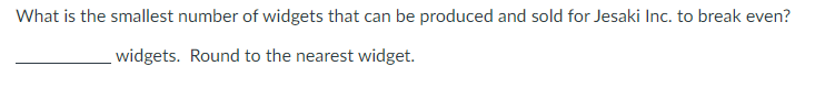 What is the smallest number of widgets that can be produced and sold for Jesaki Inc. to break even?
widgets. Round to the nearest widget.