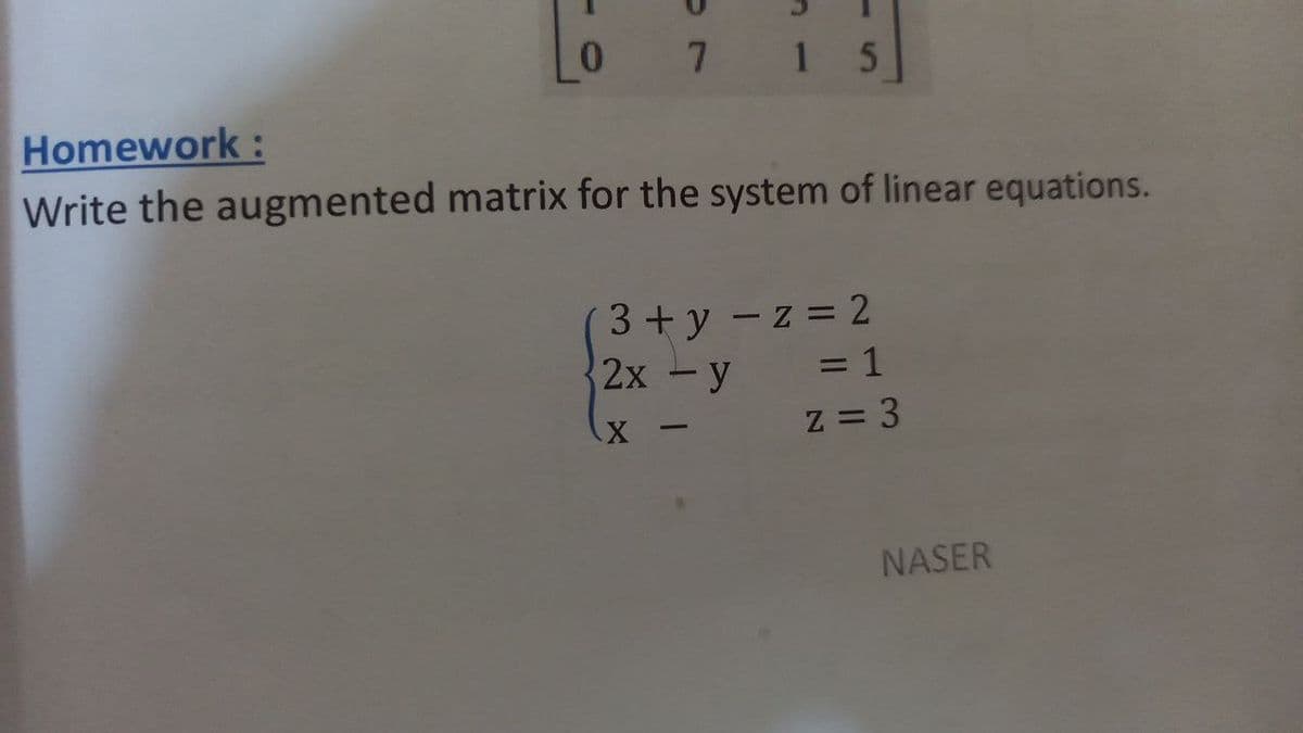 7 1 5
Homework:
Write the augmented matrix for the system of linear equations.
3+y -z = 2
2х - у
= 1
z = 3
-
NASER
