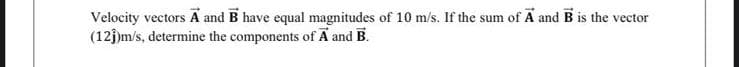 Velocity vectors A and B have equal magnitudes of 10 m/s. If the sum of A and B is the vector
(123)m/s, determine the components of A and B.