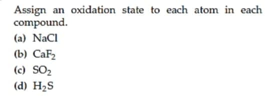 Assign an oxidation state to each atom in each
compound.
(a) NaCl
(b) CaF2
(c) SO2
(d) H2S
