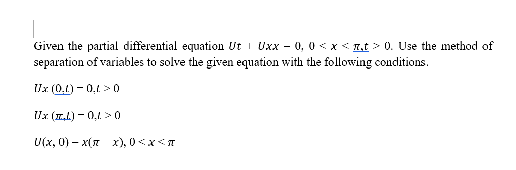 Given the partial differential equation Ut + Uxx = 0, 0 < x < Tt > 0. Use the method of
separation of variables to solve the given equation with the following conditions.
Ux (0,t) = 0,t>0
Ux (L,t) = 0,t > 0
U(x, 0) = x( – x), 0 < x <
