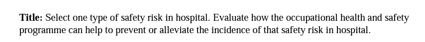 Title: Select one type of safety risk in hospital. Evaluate how the occupational health and safety
programme can help to prevent or alleviate the incidence of that safety risk in hospital.