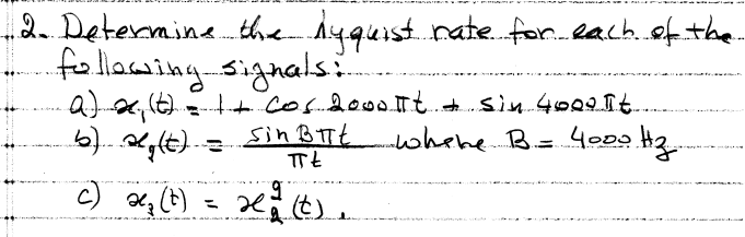 2. Determine the lyquist rate for each of the
following signals:...
a) x₁ (t) = 1 + cos 2000 t + sin 400g It.
b) alg(t) =
Sin But
where B = 4000 Hz.
Пt
c) x₂ (t).
=
9
2 (t).