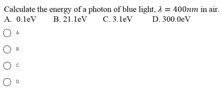 Calculate the energy of a photon of blue light, 1 = 400nm in air.
A. 0.1eV
%3D
B. 21.leV
С. 3.1eV
D. 300.0eV
O A.
В.
C.
O D.
