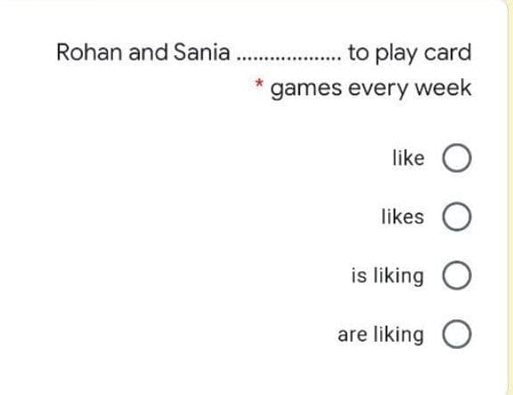 Rohan and Sania . to play card
games every week
like O
likes O
is liking O
are liking O
