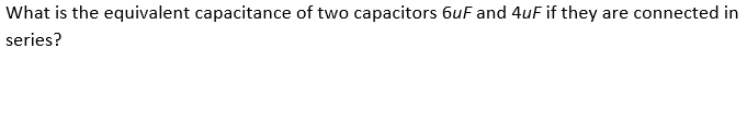 What is the equivalent capacitance of two capacitors 6uF and 4uF if they are connected in
series?
