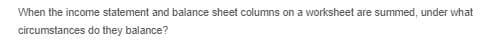 When the income statement and balance sheet columns on a worksheet are summed, under what
circumstances do they balance?
