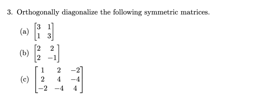 3. Orthogonally diagonalize the following symmetric matrices.
3 1
13
(a)
(b)
(c)
2
2
1
2
-2
2
]
2
-2
4 -4
-4 4