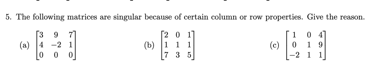 5. The following matrices are singular because of certain column or row properties. Give the reason.
(a) 4
0
9
-2 1
0
(b) 1
0
1
73
'115'
(c)
»
1 0
1
1
9
1