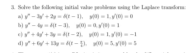 3. Solve the following initial value problems using the Laplace transform:
a) y" - 3y' +2y = 8(t-1), y(0) = 1, y(0) = 0
b) y" - 4y = 8(t-3), y(0)= 0, y'(0) = 1
c) y" + 4y + 3y = 8(t2), y(0) = 1, y'(0) = -1
d) y" + 6y + 13y = $(t), y(0)= 5, y'(0) = 5