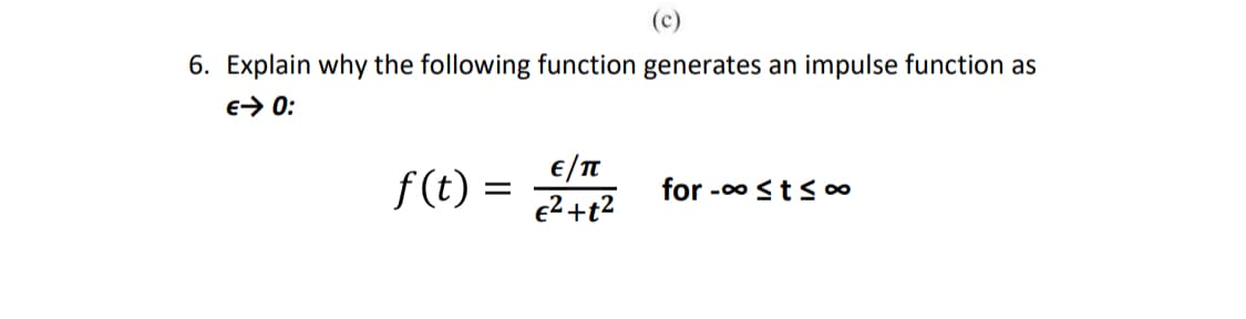 (c)
6. Explain why the following function generates an impulse function as
€→ 0:
f(t) =
=
E/T
€²+t²
for -∞ ≤t≤ ∞o